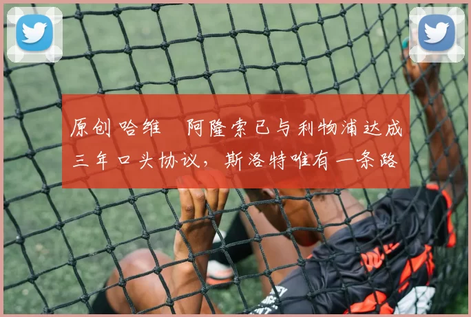 原创 哈维・阿隆索已与利物浦达成三年口头协议，斯洛特唯有一条路可 “翻盘”