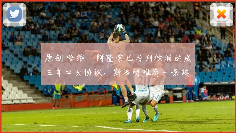 原创 哈维・阿隆索已与利物浦达成三年口头协议，斯洛特唯有一条路可 “翻盘”