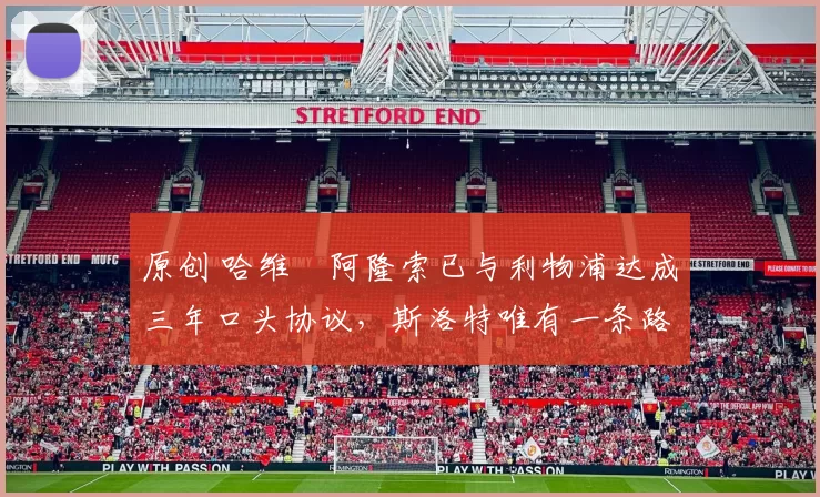 原创 哈维・阿隆索已与利物浦达成三年口头协议，斯洛特唯有一条路可 “翻盘”