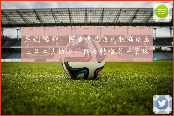 原创 哈维・阿隆索已与利物浦达成三年口头协议，斯洛特唯有一条路可 “翻盘”