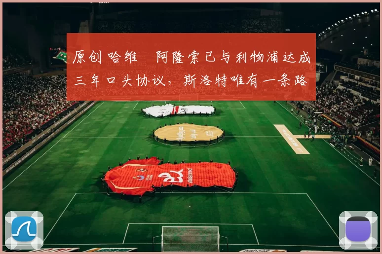 原创 哈维・阿隆索已与利物浦达成三年口头协议，斯洛特唯有一条路可 “翻盘”