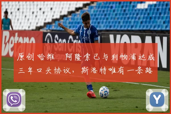 原创 哈维・阿隆索已与利物浦达成三年口头协议，斯洛特唯有一条路可 “翻盘”