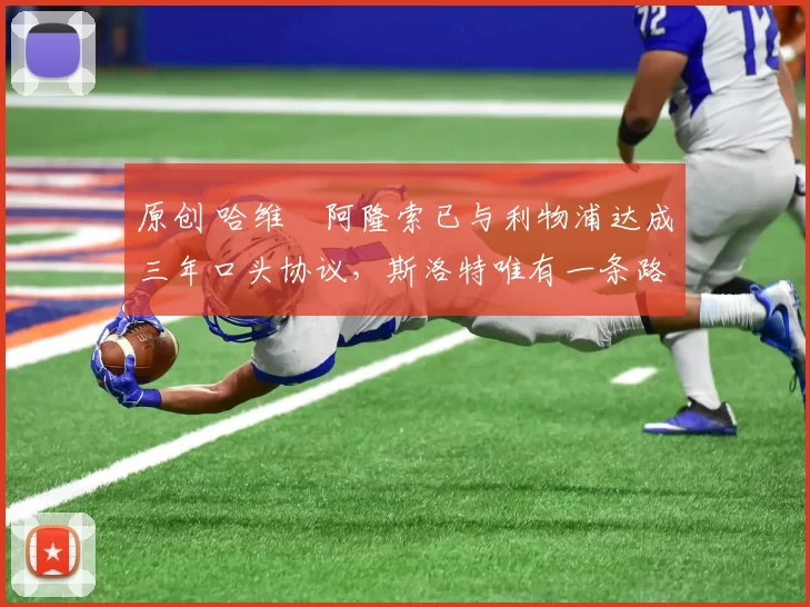 原创 哈维・阿隆索已与利物浦达成三年口头协议，斯洛特唯有一条路可 “翻盘”