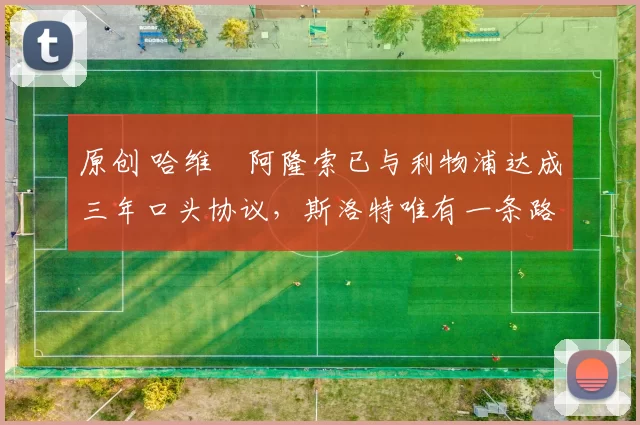 原创 哈维・阿隆索已与利物浦达成三年口头协议，斯洛特唯有一条路可 “翻盘”