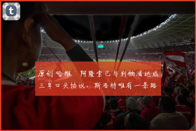 原创 哈维・阿隆索已与利物浦达成三年口头协议，斯洛特唯有一条路可 “翻盘”