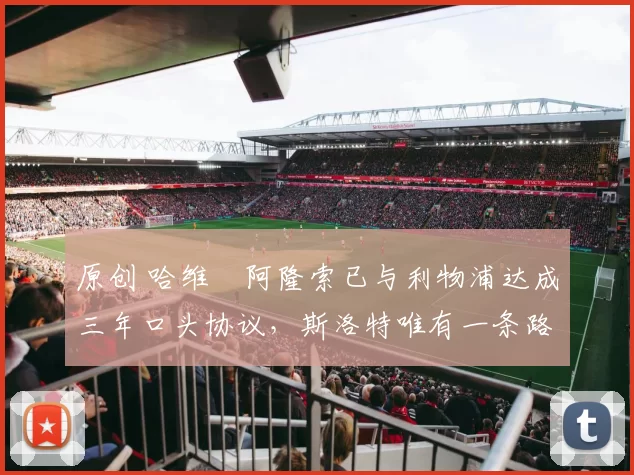 原创 哈维・阿隆索已与利物浦达成三年口头协议，斯洛特唯有一条路可 “翻盘”