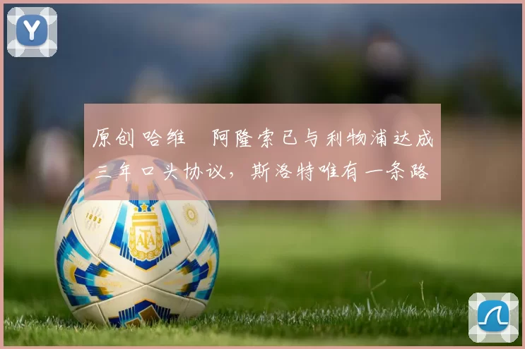 原创 哈维・阿隆索已与利物浦达成三年口头协议，斯洛特唯有一条路可 “翻盘”