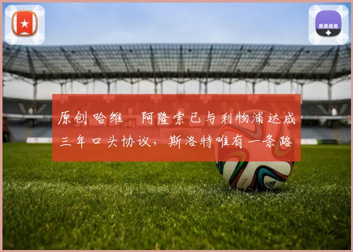 原创 哈维・阿隆索已与利物浦达成三年口头协议，斯洛特唯有一条路可 “翻盘”