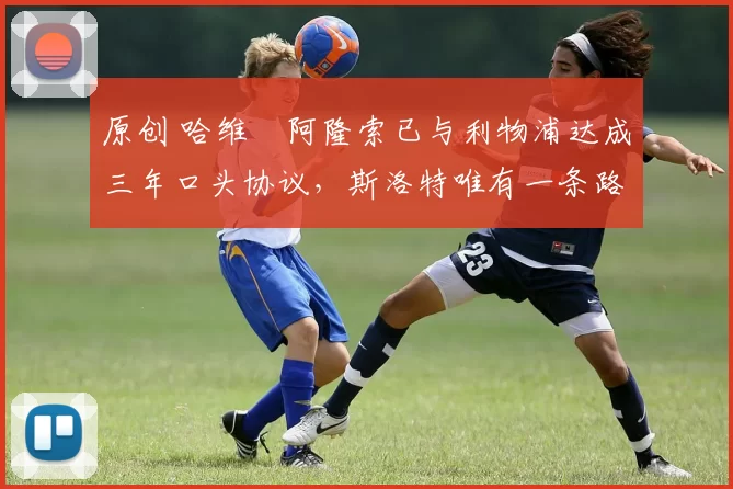 原创 哈维・阿隆索已与利物浦达成三年口头协议，斯洛特唯有一条路可 “翻盘”