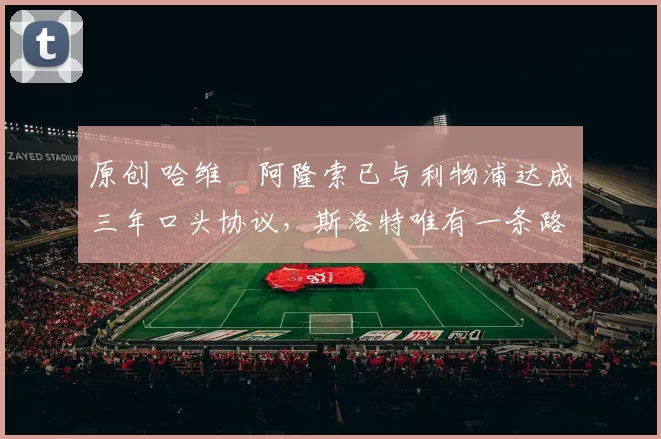 原创 哈维・阿隆索已与利物浦达成三年口头协议，斯洛特唯有一条路可 “翻盘”