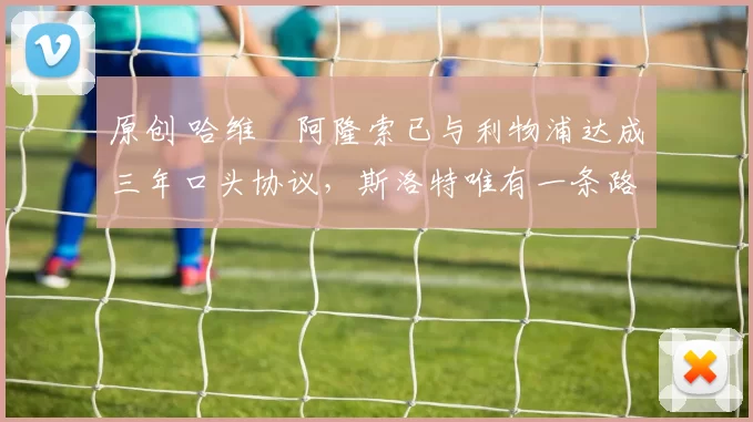 原创 哈维・阿隆索已与利物浦达成三年口头协议，斯洛特唯有一条路可 “翻盘”