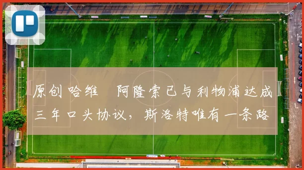 原创 哈维・阿隆索已与利物浦达成三年口头协议，斯洛特唯有一条路可 “翻盘”