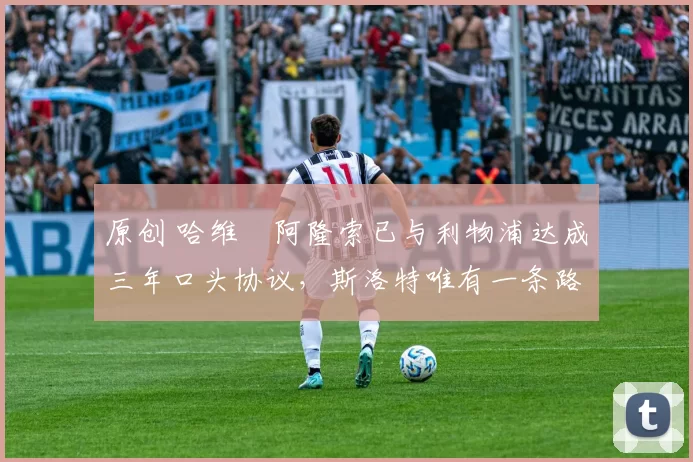 原创 哈维・阿隆索已与利物浦达成三年口头协议，斯洛特唯有一条路可 “翻盘”