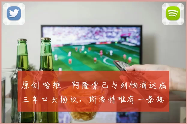 原创 哈维・阿隆索已与利物浦达成三年口头协议，斯洛特唯有一条路可 “翻盘”