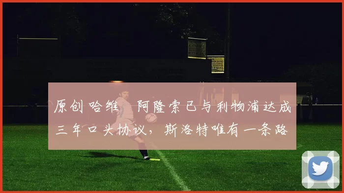 原创 哈维・阿隆索已与利物浦达成三年口头协议，斯洛特唯有一条路可 “翻盘”