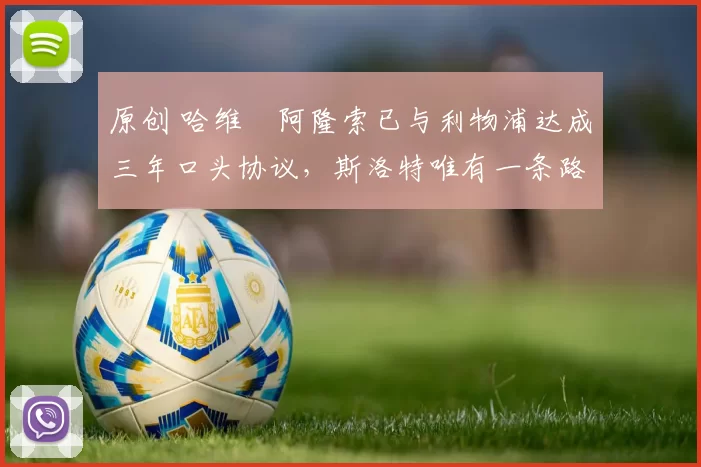 原创 哈维・阿隆索已与利物浦达成三年口头协议，斯洛特唯有一条路可 “翻盘”