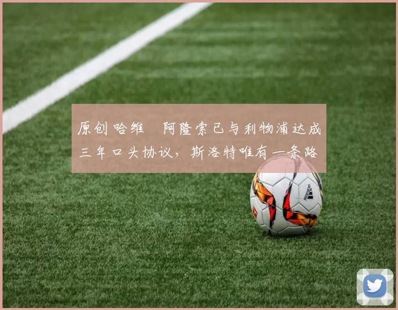 原创 哈维・阿隆索已与利物浦达成三年口头协议，斯洛特唯有一条路可 “翻盘”