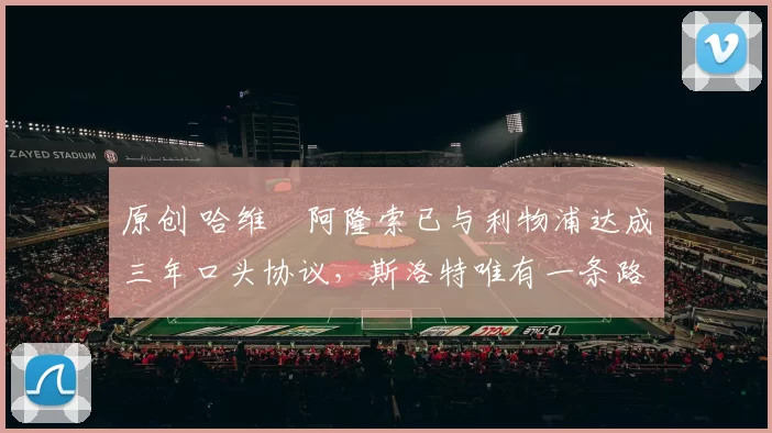 原创 哈维・阿隆索已与利物浦达成三年口头协议，斯洛特唯有一条路可 “翻盘”