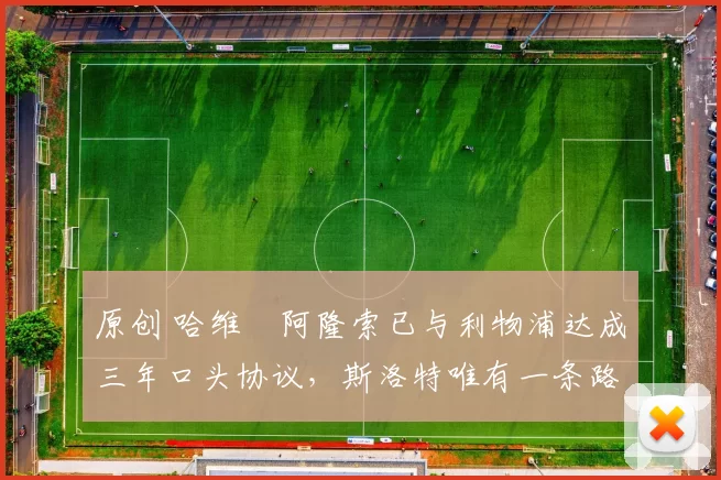 原创 哈维・阿隆索已与利物浦达成三年口头协议，斯洛特唯有一条路可 “翻盘”