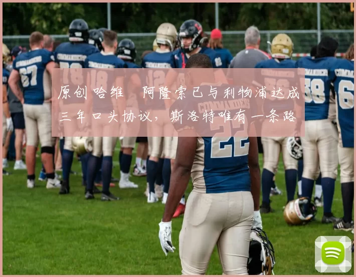 原创 哈维・阿隆索已与利物浦达成三年口头协议，斯洛特唯有一条路可 “翻盘”