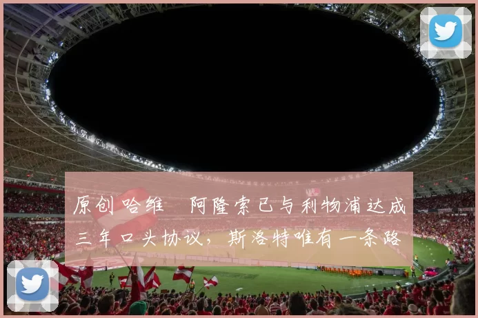 原创 哈维・阿隆索已与利物浦达成三年口头协议，斯洛特唯有一条路可 “翻盘”