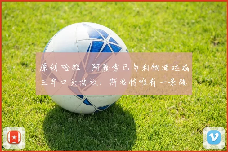 原创 哈维・阿隆索已与利物浦达成三年口头协议，斯洛特唯有一条路可 “翻盘”