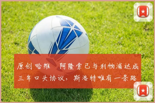 原创 哈维・阿隆索已与利物浦达成三年口头协议，斯洛特唯有一条路可 “翻盘”