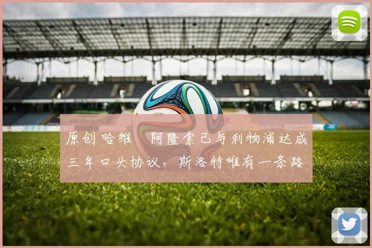 原创 哈维・阿隆索已与利物浦达成三年口头协议，斯洛特唯有一条路可 “翻盘”