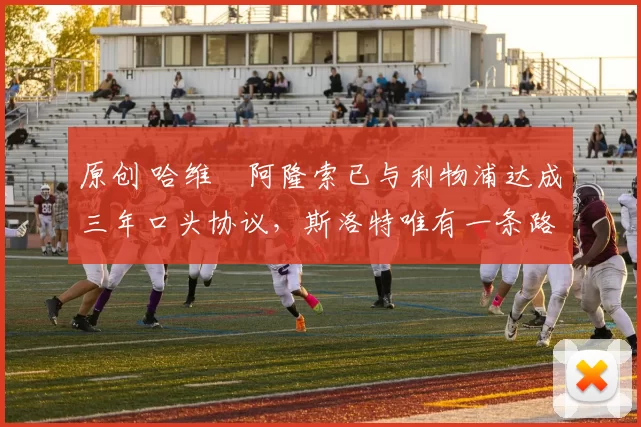 原创 哈维・阿隆索已与利物浦达成三年口头协议，斯洛特唯有一条路可 “翻盘”