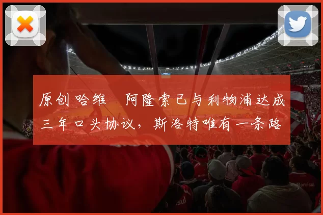 原创 哈维・阿隆索已与利物浦达成三年口头协议，斯洛特唯有一条路可 “翻盘”