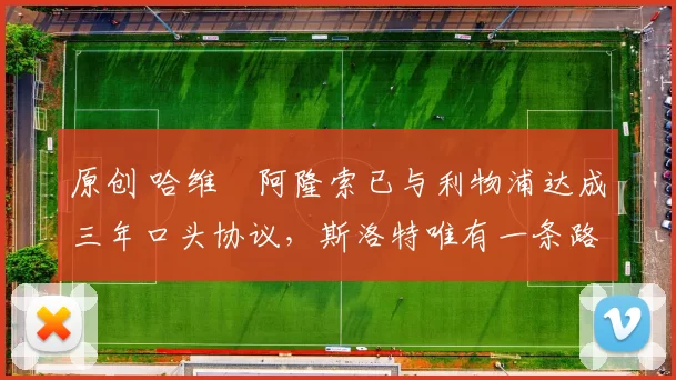 原创 哈维・阿隆索已与利物浦达成三年口头协议，斯洛特唯有一条路可 “翻盘”