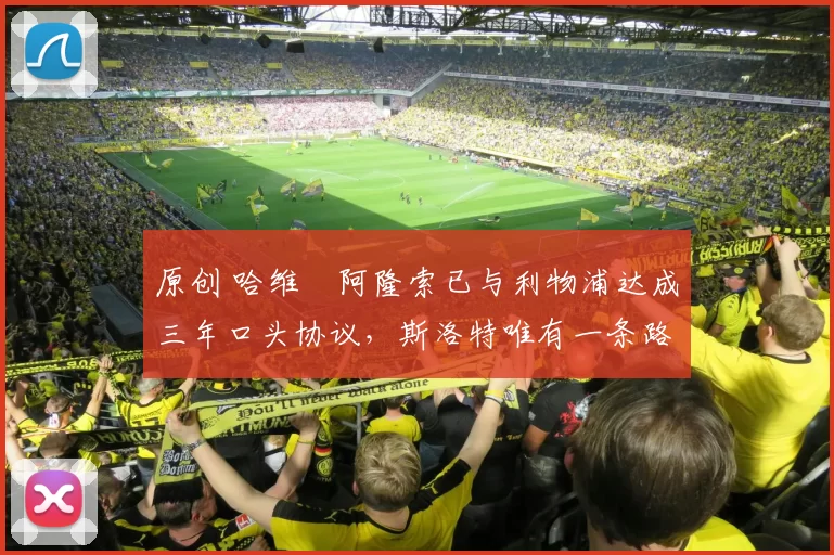 原创 哈维・阿隆索已与利物浦达成三年口头协议，斯洛特唯有一条路可 “翻盘”