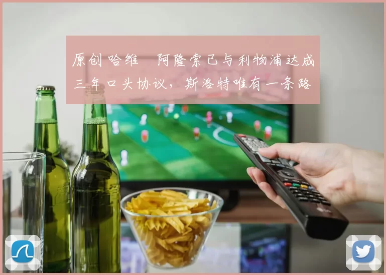 原创 哈维・阿隆索已与利物浦达成三年口头协议，斯洛特唯有一条路可 “翻盘”