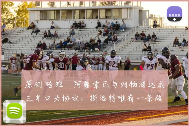 原创 哈维・阿隆索已与利物浦达成三年口头协议，斯洛特唯有一条路可 “翻盘”