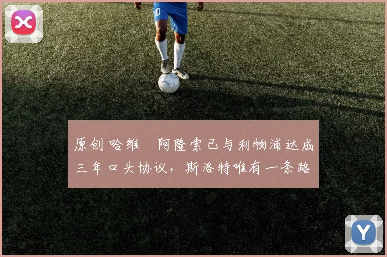 原创 哈维・阿隆索已与利物浦达成三年口头协议，斯洛特唯有一条路可 “翻盘”