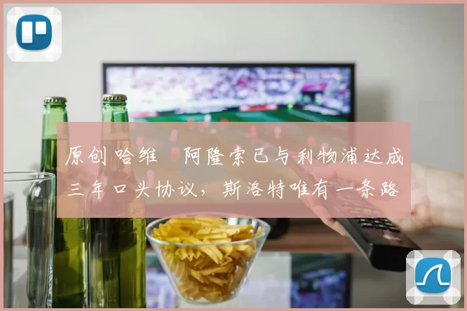原创 哈维・阿隆索已与利物浦达成三年口头协议，斯洛特唯有一条路可 “翻盘”