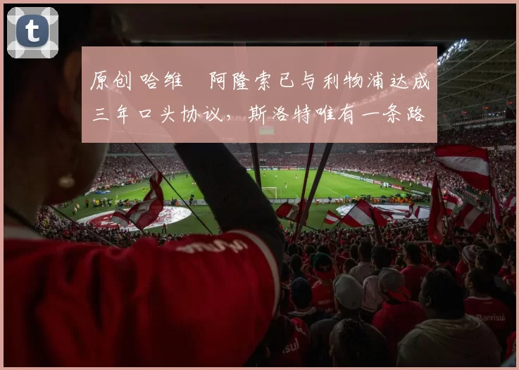 原创 哈维・阿隆索已与利物浦达成三年口头协议，斯洛特唯有一条路可 “翻盘”