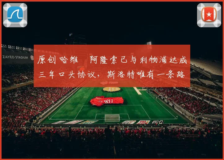 原创 哈维・阿隆索已与利物浦达成三年口头协议，斯洛特唯有一条路可 “翻盘”