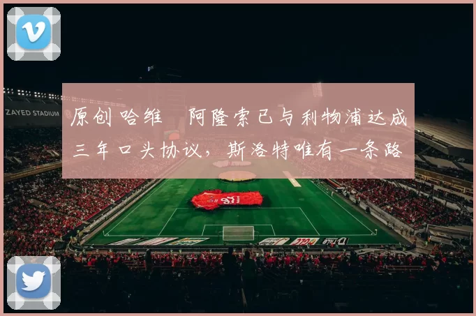 原创 哈维・阿隆索已与利物浦达成三年口头协议，斯洛特唯有一条路可 “翻盘”