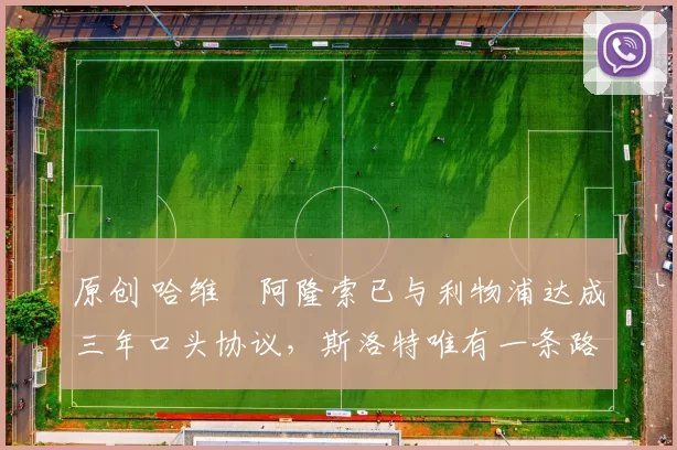 原创 哈维・阿隆索已与利物浦达成三年口头协议，斯洛特唯有一条路可 “翻盘”