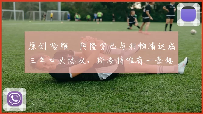 原创 哈维・阿隆索已与利物浦达成三年口头协议，斯洛特唯有一条路可 “翻盘”