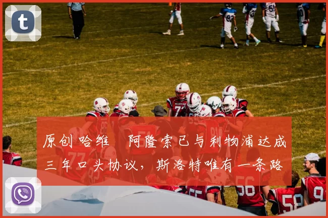 原创 哈维・阿隆索已与利物浦达成三年口头协议，斯洛特唯有一条路可 “翻盘”