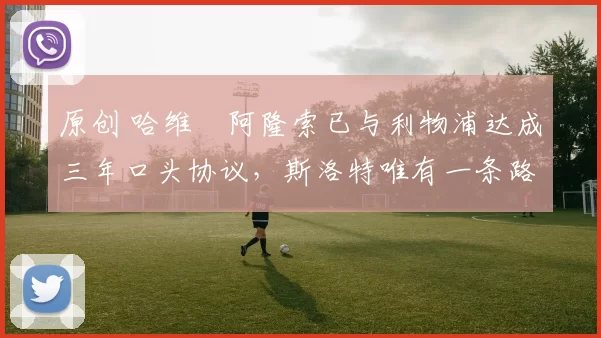 原创 哈维・阿隆索已与利物浦达成三年口头协议，斯洛特唯有一条路可 “翻盘”