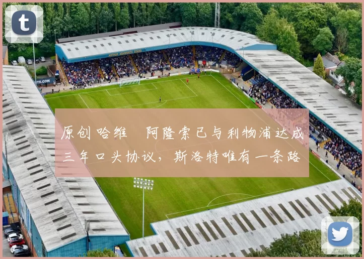 原创 哈维・阿隆索已与利物浦达成三年口头协议，斯洛特唯有一条路可 “翻盘”