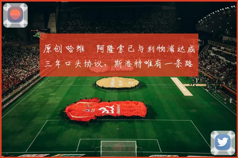 原创 哈维・阿隆索已与利物浦达成三年口头协议，斯洛特唯有一条路可 “翻盘”