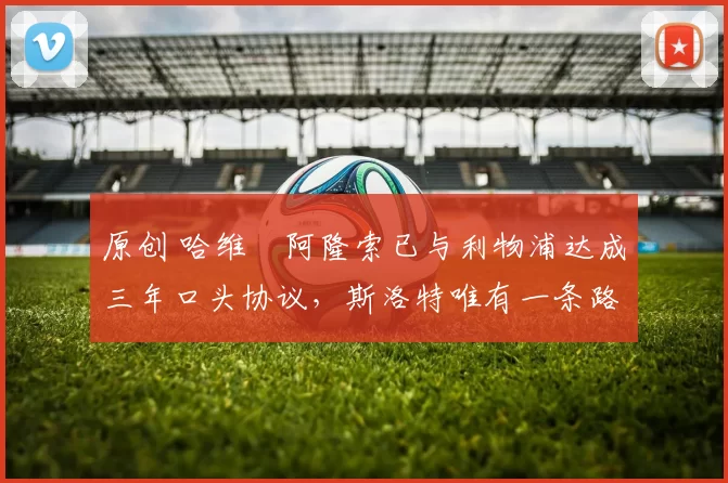 原创 哈维・阿隆索已与利物浦达成三年口头协议，斯洛特唯有一条路可 “翻盘”