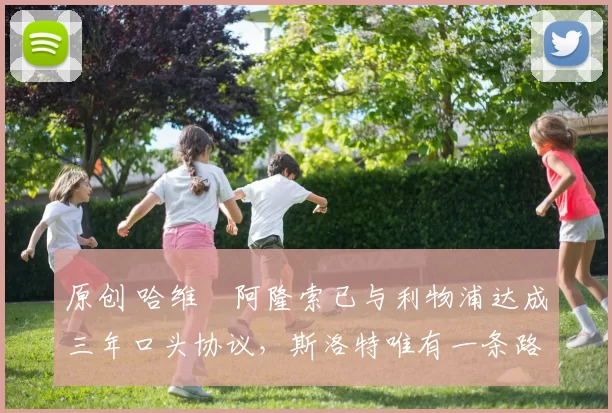 原创 哈维・阿隆索已与利物浦达成三年口头协议，斯洛特唯有一条路可 “翻盘”