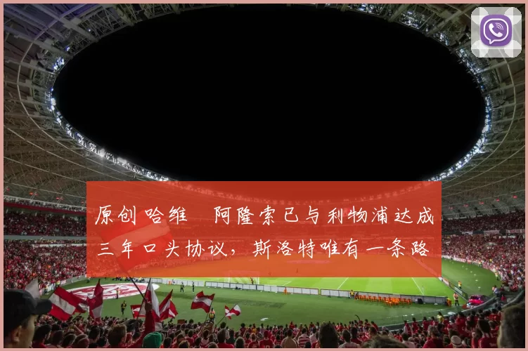 原创 哈维・阿隆索已与利物浦达成三年口头协议，斯洛特唯有一条路可 “翻盘”