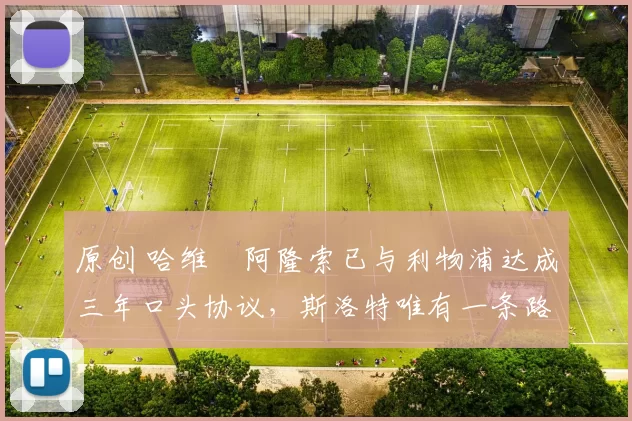 原创 哈维・阿隆索已与利物浦达成三年口头协议，斯洛特唯有一条路可 “翻盘”