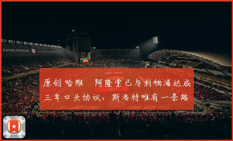 原创 哈维・阿隆索已与利物浦达成三年口头协议，斯洛特唯有一条路可 “翻盘”